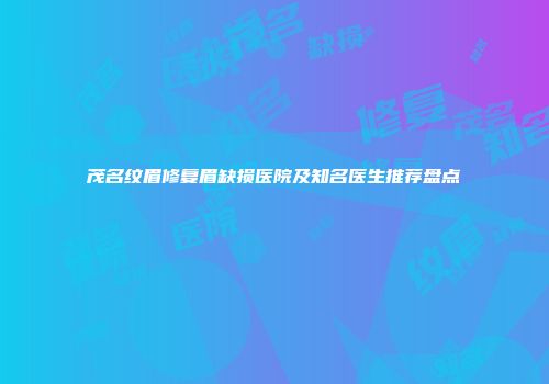 茂名纹眉修复眉缺损医院及知名医生推荐盘点