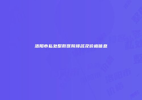 洛阳市私处整形医院排名及价格信息