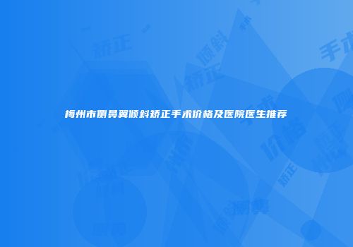 梅州市侧鼻翼倾斜矫正手术价格及医院医生推荐