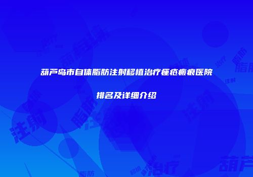 葫芦岛市自体脂肪注射移植治疗痤疮瘢痕医院排名及详细介绍