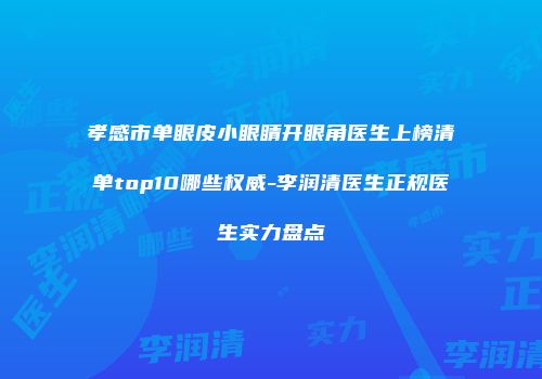 孝感市单眼皮小眼睛开眼角医生上榜清单top10哪些权威-李润清医生正规医生实力盘点