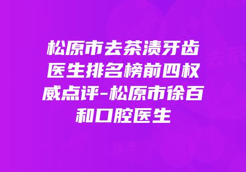 松原市去茶渍牙齿医生排名榜前四权威点评-松原市徐百和口腔医生