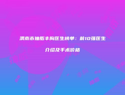 渭南市抽脂丰胸医生榜单：前10强医生介绍及手术价格