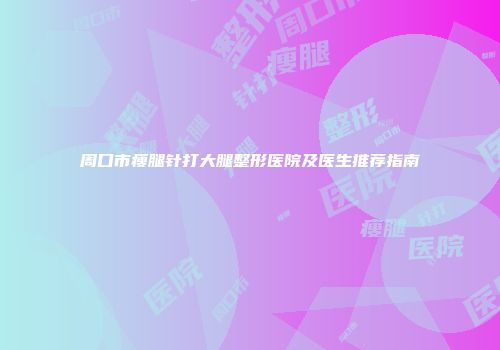周口市瘦腿针打大腿整形医院及医生推荐指南