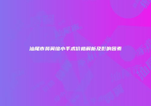 汕尾市鼻翼缩小手术价格解析及影响因素