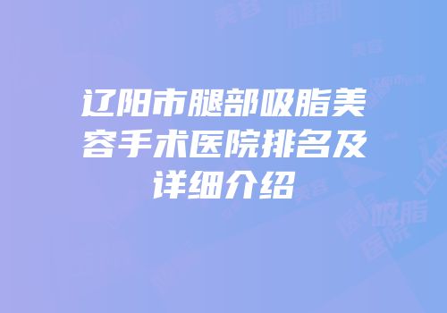 辽阳市腿部吸脂美容手术医院排名及详细介绍