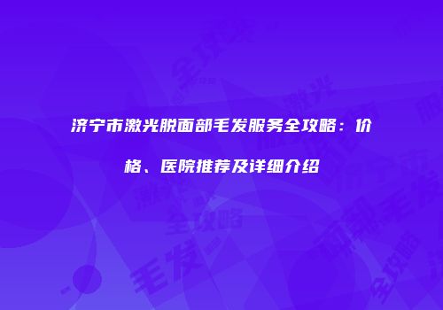 济宁市激光脱面部毛发服务全攻略：价格、医院推荐及详细介绍