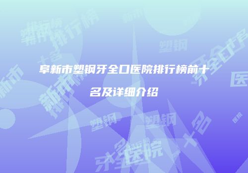 阜新市塑钢牙全口医院排行榜前十名及详细介绍