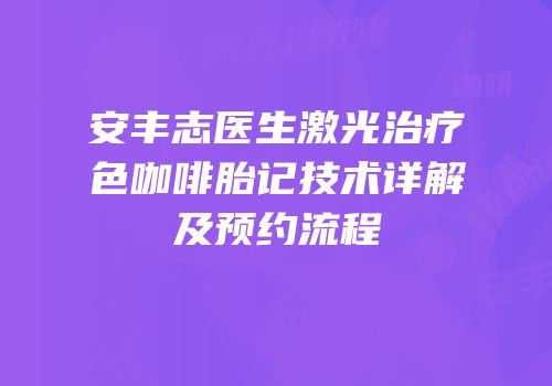 安丰志医生激光治疗色咖啡胎记技术详解及预约流程