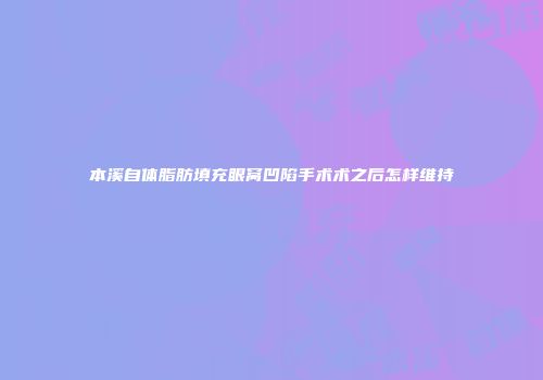 本溪自体脂肪填充眼窝凹陷手术术之后怎样维持