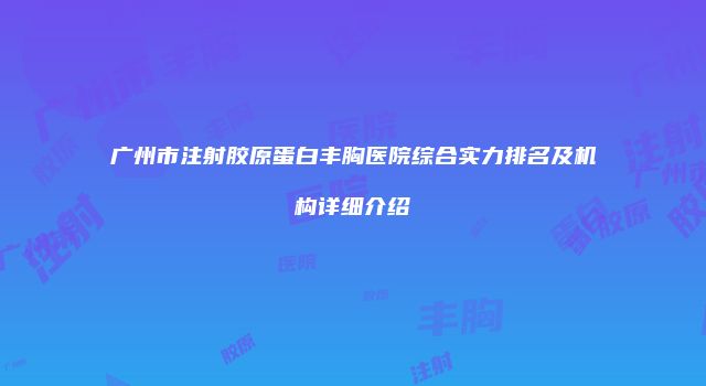 广州市注射胶原蛋白丰胸医院综合实力排名及机构详细介绍