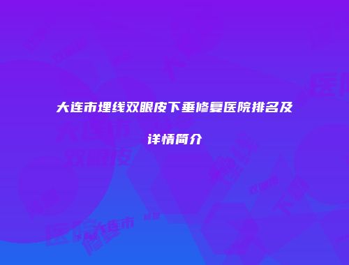 大连市埋线双眼皮下垂修复医院排名及详情简介