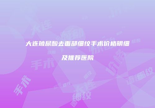 大连玻尿酸去面部细纹手术价格明细及推荐医院