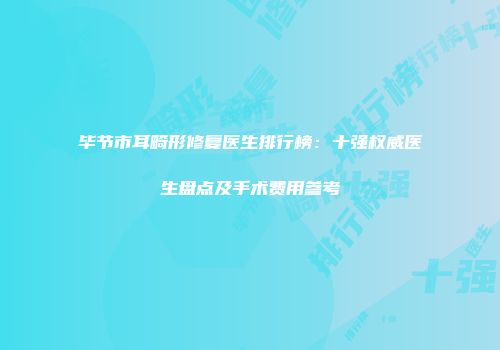 毕节市耳畸形修复医生排行榜：十强权威医生盘点及手术费用参考