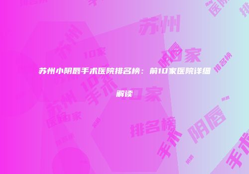 苏州小阴唇手术医院排名榜：前10家医院详细解读