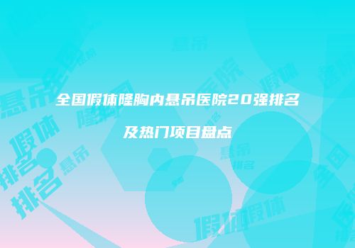 全国假体隆胸内悬吊医院20强排名及热门项目盘点
