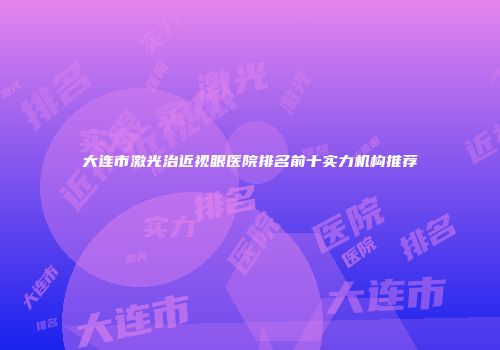 大连市激光治近视眼医院排名前十实力机构推荐
