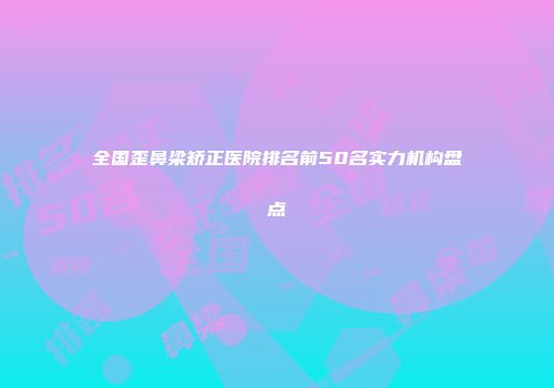 全国歪鼻梁矫正医院排名前50名实力机构盘点