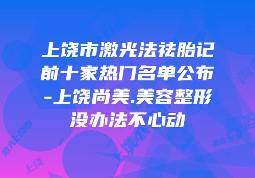 上饶市激光法祛胎记前十家热门名单公布-上饶尚美.美容整形没办法不心动