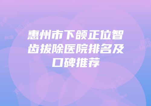 惠州市下颌正位智齿拔除医院排名及口碑推荐