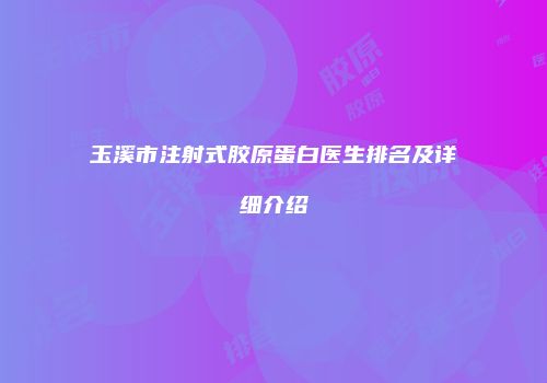 玉溪市注射式胶原蛋白医生排名及详细介绍