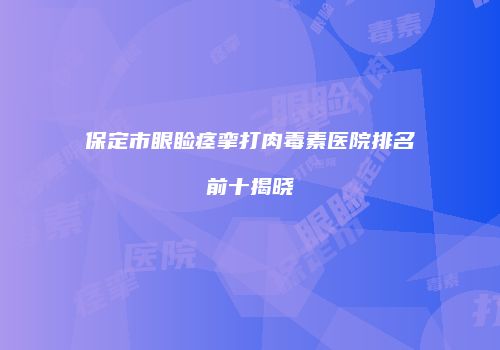 保定市眼睑痉挛打肉毒素医院排名前十揭晓