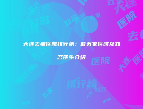 大连去疤医院排行榜：前五家医院及知名医生介绍