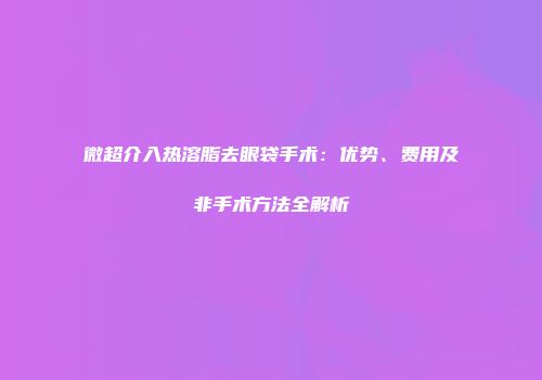 微超介入热溶脂去眼袋手术：优势、费用及非手术方法全解析