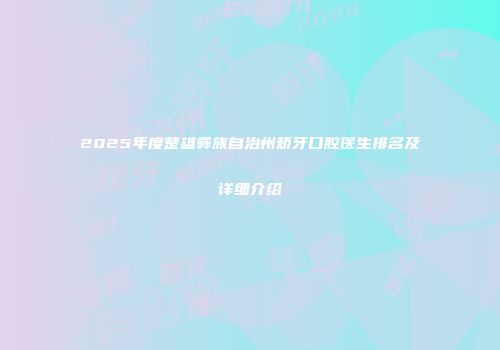 2025年度楚雄彝族自治州矫牙口腔医生排名及详细介绍