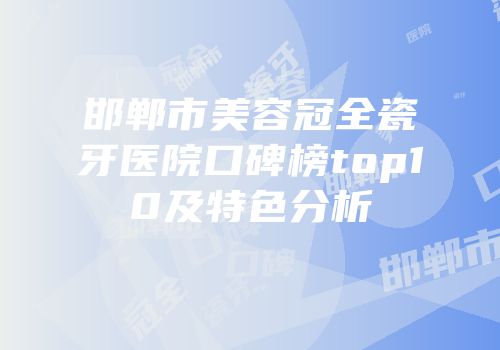 邯郸市美容冠全瓷牙医院口碑榜top10及特色分析
