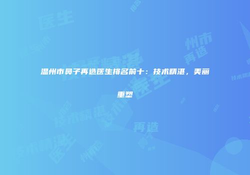 温州市鼻子再造医生排名前十：技术精湛，美丽重塑