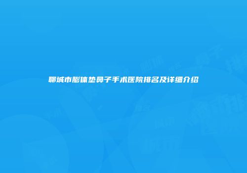 聊城市膨体垫鼻子手术医院排名及详细介绍