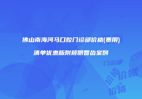 佛山南海河马口腔门诊部价格(费用)清单优惠版附颊侧智齿案例