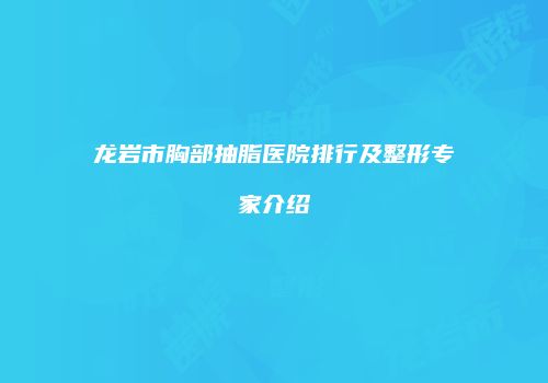 龙岩市胸部抽脂医院排行及整形专家介绍