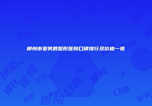 柳州市爱笑唇整形医院口碑排行及价格一览