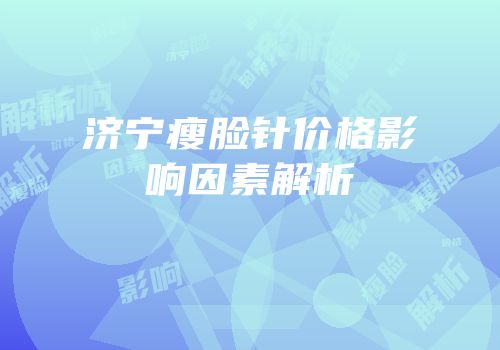 济宁瘦脸针价格影响因素解析