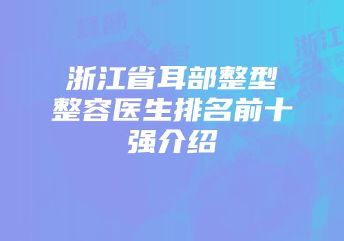 浙江省耳部整型整容医生排名前十强介绍