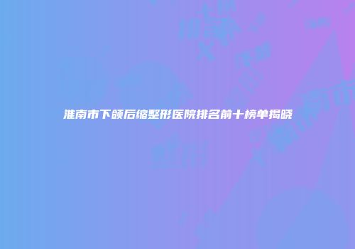 淮南市下颌后缩整形医院排名前十榜单揭晓