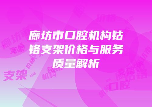 廊坊市口腔机构钴铬支架价格与服务质量解析