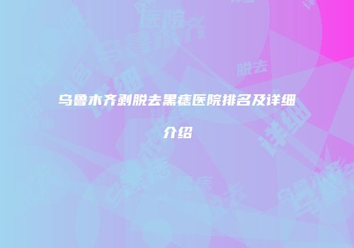 乌鲁木齐剥脱去黑痣医院排名及详细介绍