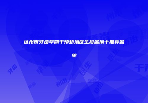 达州市牙齿早期干预矫治医生排名前十推荐名单