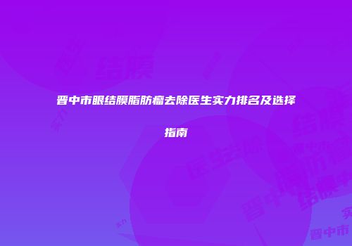 晋中市眼结膜脂肪瘤去除医生实力排名及选择指南
