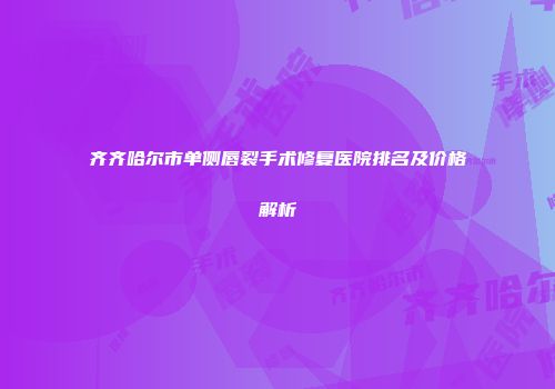 齐齐哈尔市单侧唇裂手术修复医院排名及价格解析