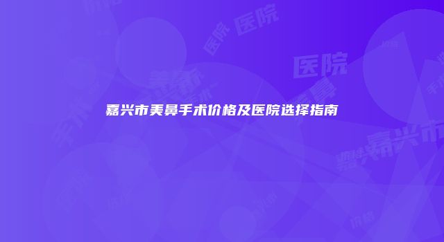 嘉兴市美鼻手术价格及医院选择指南