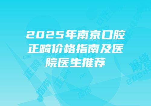 2025年南京口腔正畸价格指南及医院医生推荐