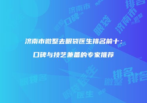 济南市微整去眼袋医生排名前十：口碑与技艺兼备的专家推荐
