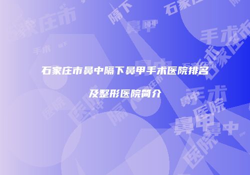 石家庄市鼻中隔下鼻甲手术医院排名及整形医院简介