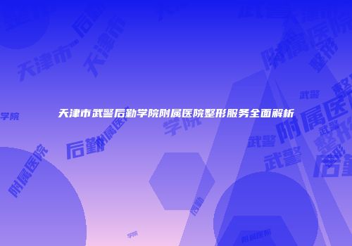 天津市武警后勤学院附属医院整形服务全面解析