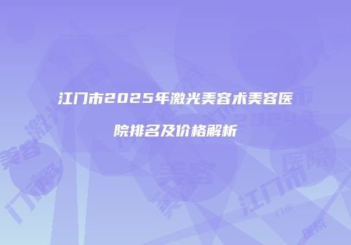 江门市2025年激光美容术美容医院排名及价格解析