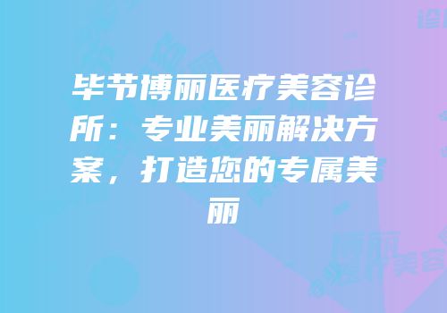 毕节博丽医疗美容诊所：专业美丽解决方案，打造您的专属美丽